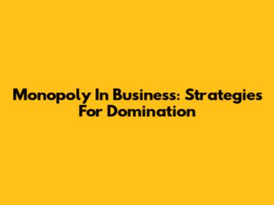 Monopoly In Business: Strategies For Domination