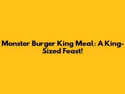 Monster Burger King Meal: A King-Sized Feast!