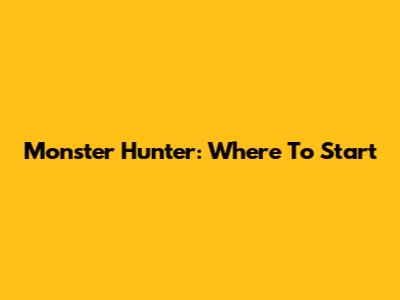 Monster Hunter: Where To Start