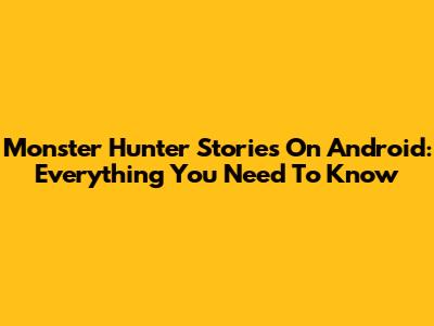 Monster Hunter Stories On Android: Everything You Need To Know