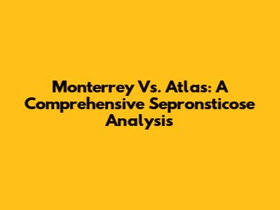 Monterrey Vs. Atlas: A Comprehensive Sepronsticose Analysis