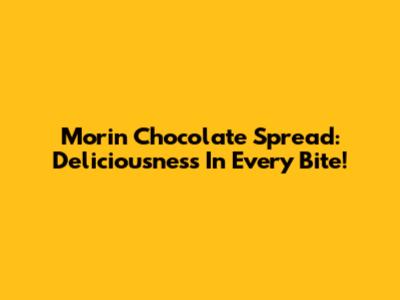 Morin Chocolate Spread: Deliciousness In Every Bite!