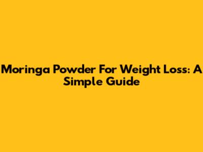 Moringa Powder For Weight Loss: A Simple Guide