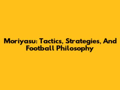 Moriyasu: Tactics, Strategies, And Football Philosophy