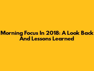 Morning Focus In 2018: A Look Back And Lessons Learned
