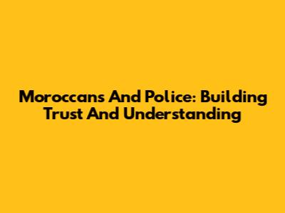 Moroccans And Police: Building Trust And Understanding