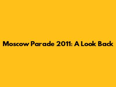 Moscow Parade 2011: A Look Back