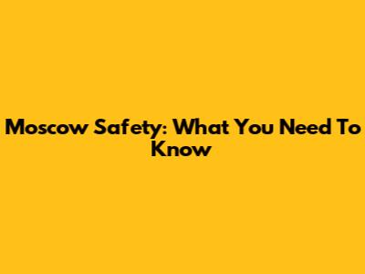 Moscow Safety: What You Need To Know