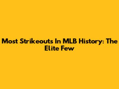 Most Strikeouts In MLB History: The Elite Few