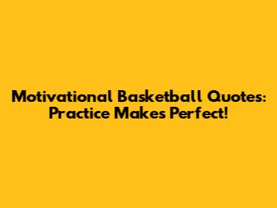 Motivational Basketball Quotes: Practice Makes Perfect!