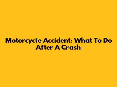 Motorcycle Accident: What To Do After A Crash