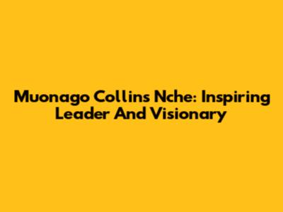 Muonago Collins Nche: Inspiring Leader And Visionary