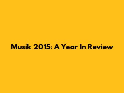 Musik 2015: A Year In Review