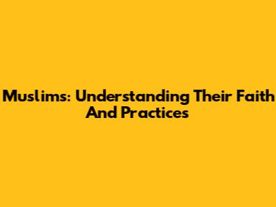 Muslims: Understanding Their Faith And Practices