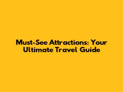 Must-See Attractions: Your Ultimate Travel Guide