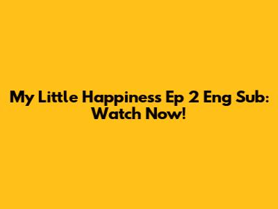 My Little Happiness Ep 2 Eng Sub: Watch Now!