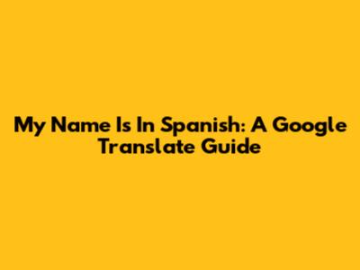 My Name Is In Spanish: A Google Translate Guide