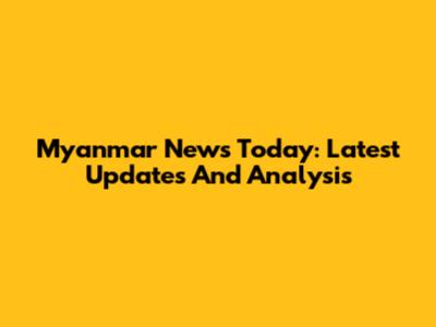 Myanmar News Today: Latest Updates And Analysis