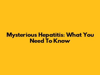 Mysterious Hepatitis: What You Need To Know