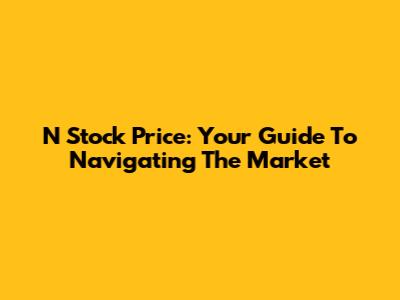 N Stock Price: Your Guide To Navigating The Market