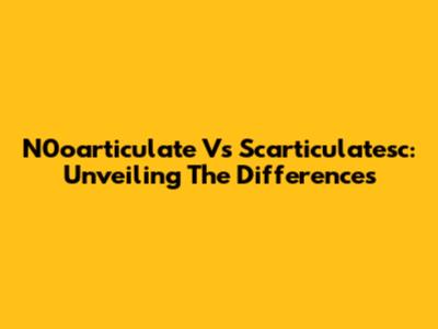 N0oarticulate Vs Scarticulatesc: Unveiling The Differences