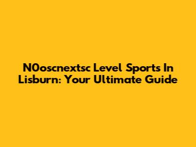 N0oscnextsc Level Sports In Lisburn: Your Ultimate Guide
