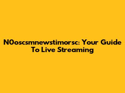 N0oscsmnewstimorsc: Your Guide To Live Streaming