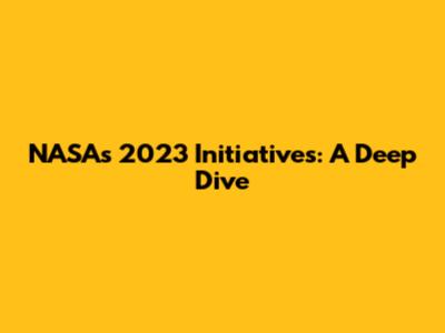 NASA's 2023 Initiatives: A Deep Dive