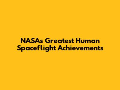 NASA's Greatest Human Spaceflight Achievements