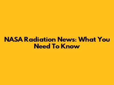 NASA Radiation News: What You Need To Know