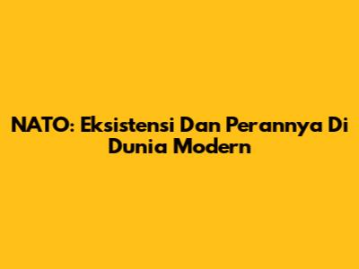 NATO: Eksistensi Dan Perannya Di Dunia Modern