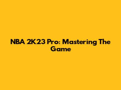 NBA 2K23 Pro: Mastering The Game
