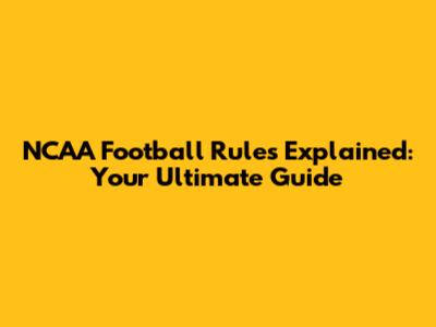 NCAA Football Rules Explained: Your Ultimate Guide