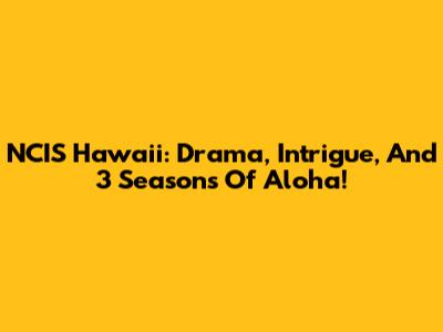 NCIS Hawai'i: Drama, Intrigue, And 3 Seasons Of Aloha!