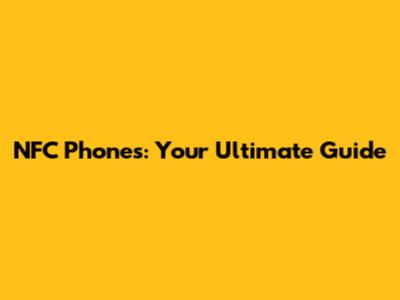 NFC Phones: Your Ultimate Guide