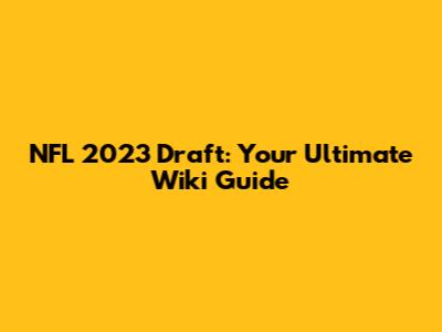 NFL 2023 Draft: Your Ultimate Wiki Guide