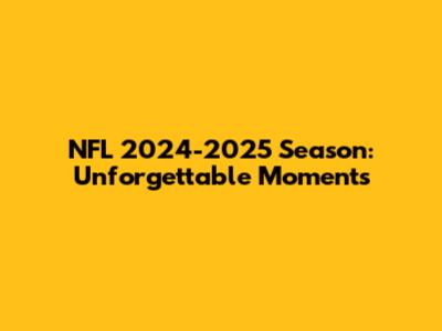 NFL 2024-2025 Season: Unforgettable Moments