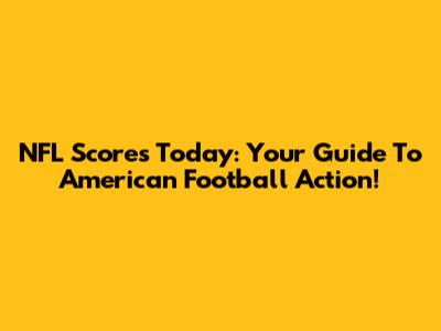 NFL Scores Today: Your Guide To American Football Action!