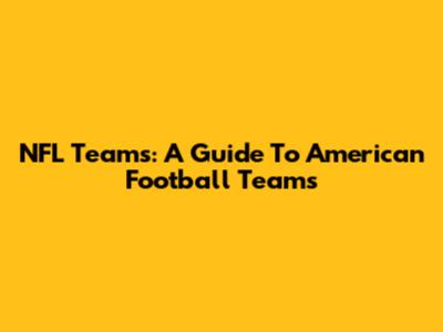 NFL Teams: A Guide To American Football Teams