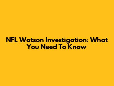 NFL Watson Investigation: What You Need To Know