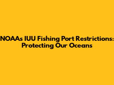 NOAA's IUU Fishing Port Restrictions: Protecting Our Oceans