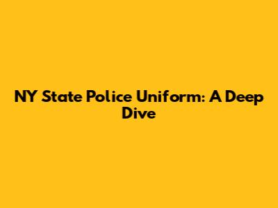 NY State Police Uniform: A Deep Dive