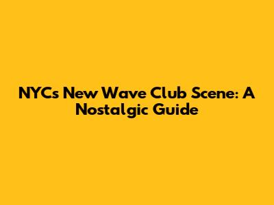NYC's New Wave Club Scene: A Nostalgic Guide