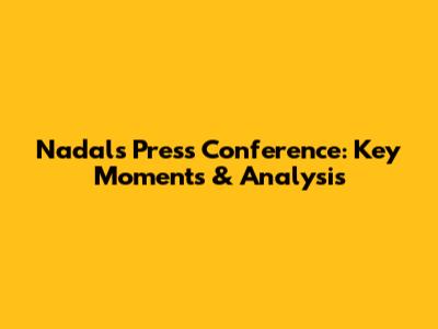 Nadal's Press Conference: Key Moments & Analysis