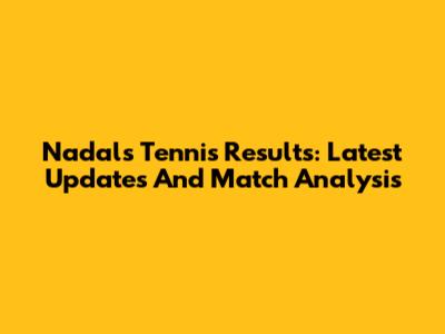 Nadal's Tennis Results: Latest Updates And Match Analysis