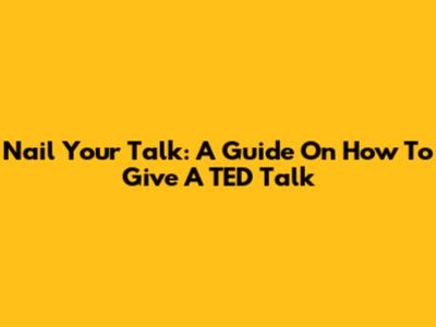 Nail Your Talk: A Guide On How To Give A TED Talk