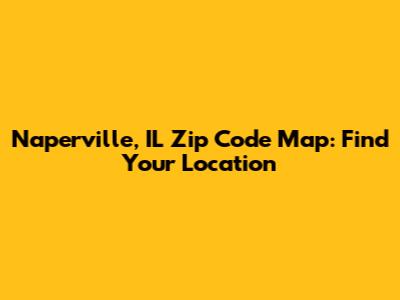 Naperville, IL Zip Code Map: Find Your Location