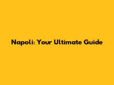 Napoli: Your Ultimate Guide