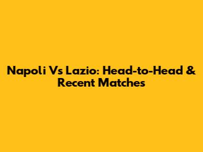 Napoli Vs Lazio: Head-to-Head & Recent Matches