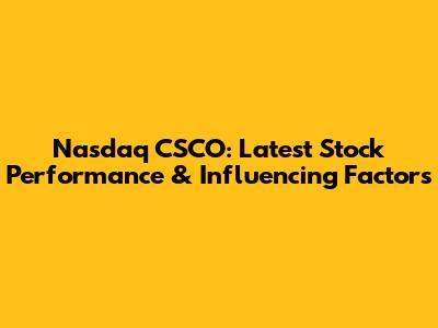 Nasdaq CSCO: Latest Stock Performance & Influencing Factors